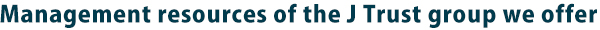Management resources of the J Trust group we offer