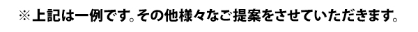 ※上記は一例です。その他様々なご提案をさせていただきます。
