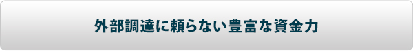 外部調達に頼らない豊富な資金力